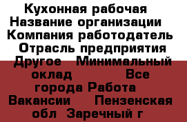 Кухонная рабочая › Название организации ­ Компания-работодатель › Отрасль предприятия ­ Другое › Минимальный оклад ­ 9 000 - Все города Работа » Вакансии   . Пензенская обл.,Заречный г.